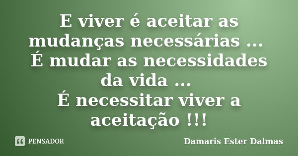 E viver é aceitar as mudanças necessárias ... É mudar as necessidades da vida ... É necessitar viver a aceitação !!!... Frase de Damaris Ester Dalmas.