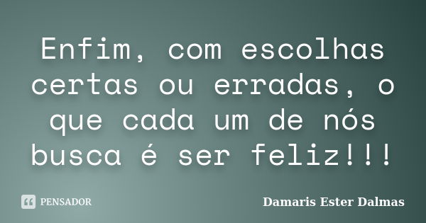 Enfim, com escolhas certas ou erradas, o que cada um de nós busca é ser feliz!!!... Frase de Damaris Ester Dalmas.