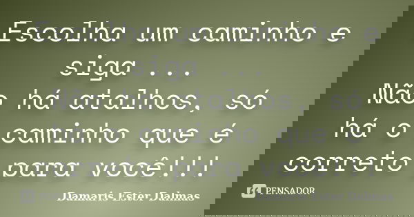 Escolha um caminho e siga ... Não há atalhos, só há o caminho que é correto para você!!!... Frase de Damaris Ester Dalmas.