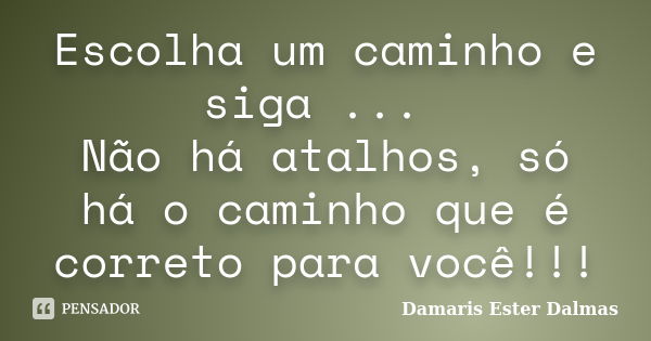 Escolha um caminho e siga ... Não há atalhos, só há o caminho que é correto para você!!!... Frase de Damaris Ester Dalmas.