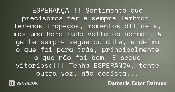 ESPERANÇA!!! Sentimento que precisamos ter e sempre lembrar. Teremos tropeços, momentos difíceis, mas uma hora tudo volta ao normal. A gente sempre segue adiant... Frase de Damaris Ester Dalmas.