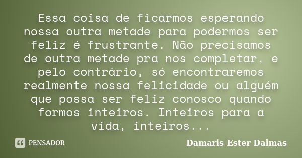 Essa coisa de ficarmos esperando nossa outra metade para podermos ser feliz é frustrante. Não precisamos de outra metade pra nos completar, e pelo contrário, só... Frase de Damaris Ester Dalmas.