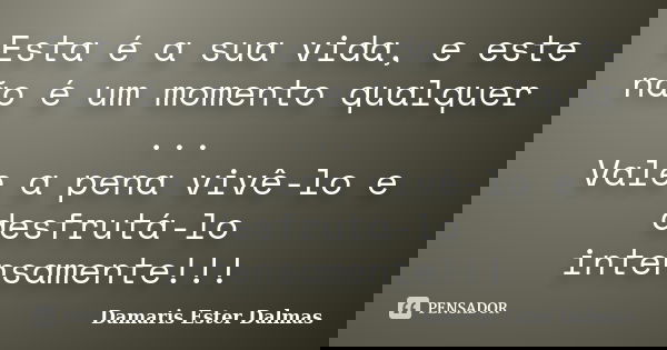 Esta é a sua vida, e este não é um momento qualquer ... Vale a pena vivê-lo e desfrutá-lo intensamente!!!... Frase de Damaris Ester Dalmas.