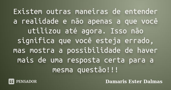 Existem outras maneiras de entender a realidade e não apenas a que você utilizou até agora. Isso não significa que você esteja errado, mas mostra a possibilidad... Frase de Damaris Ester Dalmas.