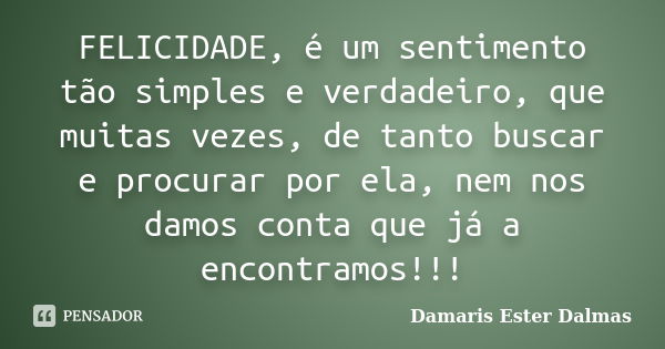 FELICIDADE, é um sentimento tão simples e verdadeiro, que muitas vezes, de tanto buscar e procurar por ela, nem nos damos conta que já a encontramos!!!... Frase de Damaris Ester Dalmas.