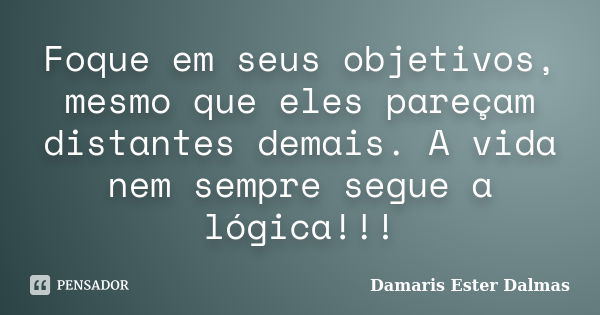 Foque em seus objetivos, mesmo que eles pareçam distantes demais. A vida nem sempre segue a lógica!!!... Frase de Damaris Ester Dalmas.