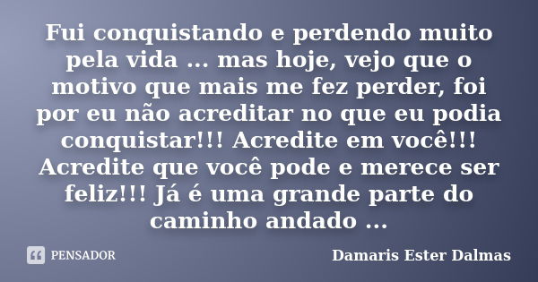 Fui conquistando e perdendo muito pela vida ... mas hoje, vejo que o motivo que mais me fez perder, foi por eu não acreditar no que eu podia conquistar!!! Acred... Frase de Damaris Ester Dalmas.