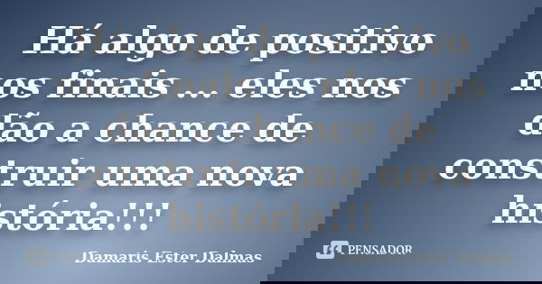 Há algo de positivo nos finais ... eles nos dão a chance de construir uma nova história!!!... Frase de Damaris Ester Dalmas.