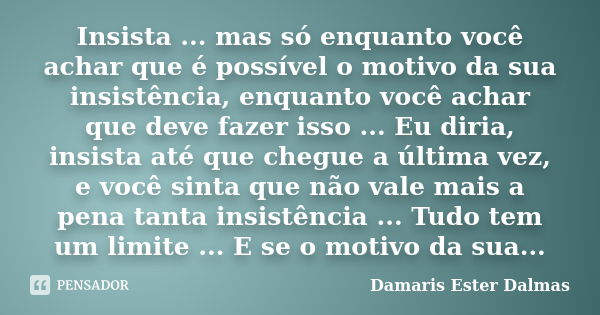 Insista ... mas só enquanto você achar que é possível o motivo da sua insistência, enquanto você achar que deve fazer isso ... Eu diria, insista até que chegue ... Frase de Damaris Ester Dalmas.