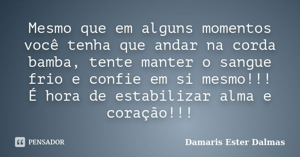 Mesmo que em alguns momentos você tenha que andar na corda bamba, tente manter o sangue frio e confie em si mesmo!!! É hora de estabilizar alma e coração!!!... Frase de Damaris Ester Dalmas.