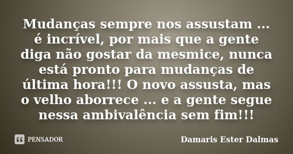 Mudanças sempre nos assustam ... é incrível, por mais que a gente diga não gostar da mesmice, nunca está pronto para mudanças de última hora!!! O novo assusta, ... Frase de Damaris Ester Dalmas.