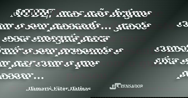 MUDE, mas não brigue com o seu passado ... gaste essa energia para construir o seu presente e viva em paz com o que passou ...... Frase de Damaris Ester Dalmas.