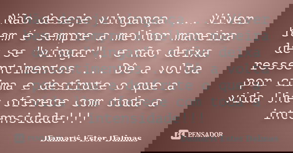 Não deseje vingança ... Viver bem é sempre a melhor maneira de se "vingar", e não deixa ressentimentos ... Dê a volta por cima e desfrute o que a vida... Frase de Damaris Ester Dalmas.
