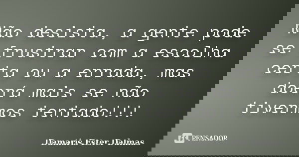 Não desista, a gente pode se frustrar com a escolha certa ou a errada, mas doerá mais se não tivermos tentado!!!... Frase de Damaris Ester Dalmas.