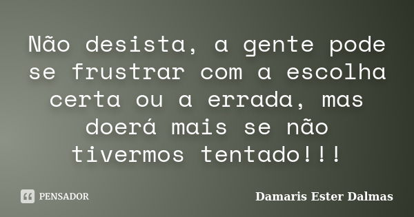 Não desista, a gente pode se frustrar com a escolha certa ou a errada, mas doerá mais se não tivermos tentado!!!... Frase de Damaris Ester Dalmas.