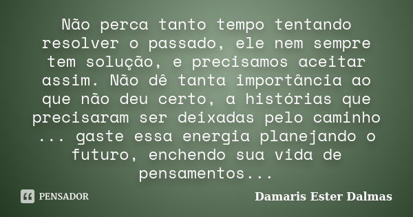 Não perca tanto tempo tentando resolver o passado, ele nem sempre tem solução, e precisamos aceitar assim. Não dê tanta importância ao que não deu certo, a hist... Frase de Damaris Ester Dalmas.