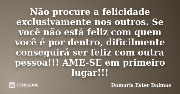 Não procure a felicidade exclusivamente nos outros. Se você não está feliz com quem você é por dentro, dificilmente conseguirá ser feliz com outra pessoa!!! AME... Frase de Damaris Ester Dalmas.