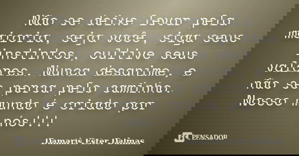 Não se deixe levar pela maioria, seja você, siga seus instintos, cultive seus valores. Nunca desanime, e não se perca pelo caminho. Nosso mundo é criado por nós... Frase de Damaris Ester Dalmas.