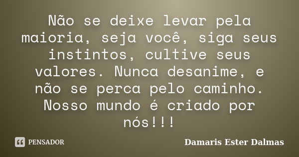 Não se deixe levar pela maioria, seja você, siga seus instintos, cultive seus valores. Nunca desanime, e não se perca pelo caminho. Nosso mundo é criado por nós... Frase de Damaris Ester Dalmas.