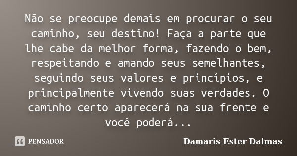 Não se preocupe demais em procurar o seu caminho, seu destino! Faça a parte que lhe cabe da melhor forma, fazendo o bem, respeitando e amando seus semelhantes, ... Frase de Damaris Ester Dalmas.