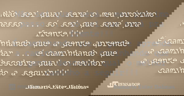 Não sei qual será o meu próximo passo ... só sei que será pra frente!!! É caminhando que a gente aprende a caminhar ... é caminhando que a gente descobre qual o... Frase de Damaris Ester Dalmas.