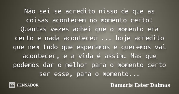 Não sei se acredito nisso de que as coisas acontecem no momento certo! Quantas vezes achei que o momento era certo e nada aconteceu ... hoje acredito que nem tu... Frase de Damaris Ester Dalmas.