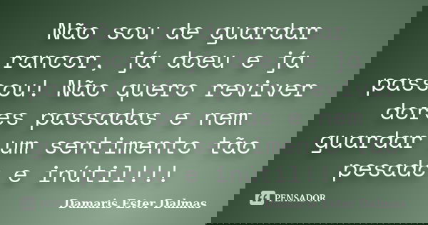 Não sou de guardar rancor, já doeu e já passou! Não quero reviver dores passadas e nem guardar um sentimento tão pesado e inútil!!!... Frase de Damaris Ester Dalmas.