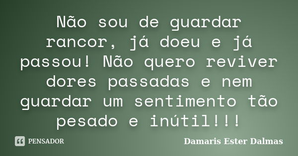 Não sou de guardar rancor, já doeu e já passou! Não quero reviver dores passadas e nem guardar um sentimento tão pesado e inútil!!!... Frase de Damaris Ester Dalmas.