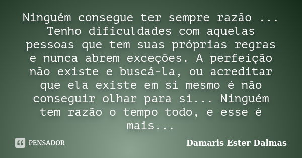 Ninguém consegue ter sempre razão ... Tenho dificuldades com aquelas pessoas que tem suas próprias regras e nunca abrem exceções. A perfeição não existe e buscá... Frase de Damaris Ester Dalmas.