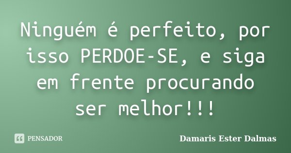 Ninguém é perfeito, por isso, perdoe-se e siga em frente procurando ser melhor!... Frase de Damaris Ester Dalmas.