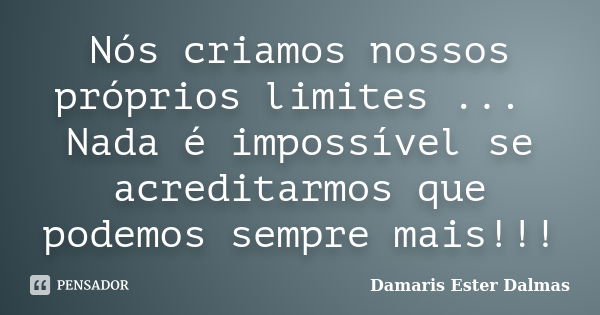 Nós criamos nossos próprios limites ... Nada é impossível se acreditarmos que podemos sempre mais!!!... Frase de Damaris Ester Dalmas.