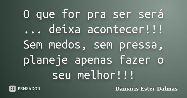 O que for pra ser será ... deixa acontecer!!! Sem medos, sem pressa, planeje apenas fazer o seu melhor!!!... Frase de Damaris Ester Dalmas.