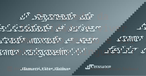 O segredo da felicidade é viver como todo mundo e ser feliz como ninguém!!!... Frase de Damaris Ester Dalmas.