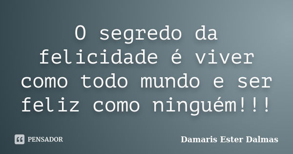 O segredo da felicidade é viver como todo mundo e ser feliz como ninguém!!!... Frase de Damaris Ester Dalmas.