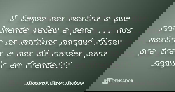 O tempo nos mostra o que realmente valeu a pena ... nos mostra os motivos porquê ficou pra trás e nos dá razões para seguir em frente!!!... Frase de Damaris Ester Dalmas.