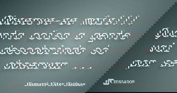 Observe-se mais!!! Quanta coisa a gente vai descobrindo só por se observar ...... Frase de Damaris Ester Dalmas.