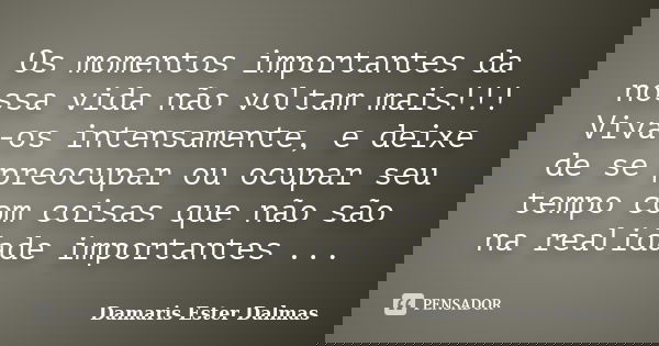 Os momentos importantes da nossa vida não voltam mais!!! Viva-os intensamente, e deixe de se preocupar ou ocupar seu tempo com coisas que não são na realidade i... Frase de Damaris Ester Dalmas.