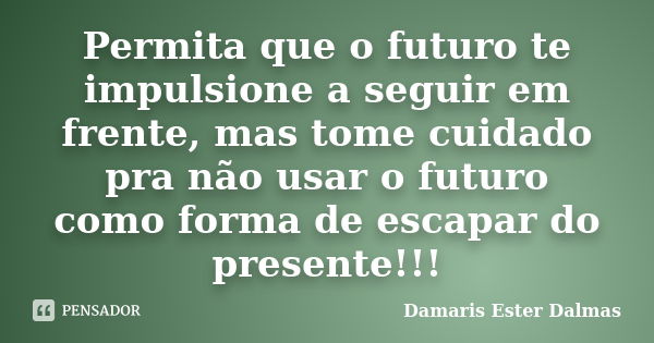 Permita que o futuro te impulsione a seguir em frente, mas tome cuidado pra não usar o futuro como forma de escapar do presente!!!... Frase de Damaris Ester Dalmas.