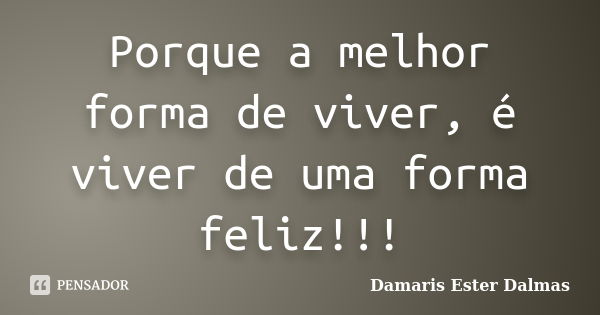 Porque a melhor forma de viver, é viver de uma forma feliz!!!... Frase de Damaris Ester Dalmas.