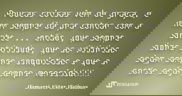 Poucas coisas vêm de graça, e nem sempre dá pra contar com a sorte ... então, que sempre sobre atitude, que as vitórias sejam sempre conquistas e que a sorte se... Frase de Damaris Ester Dalmas.
