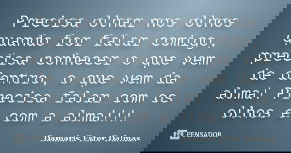 Precisa olhar nos olhos quando for falar comigo, precisa conhecer o que vem de dentro, o que vem da alma! Precisa falar com os olhos e com a alma!!!... Frase de Damaris Ester Dalmas.