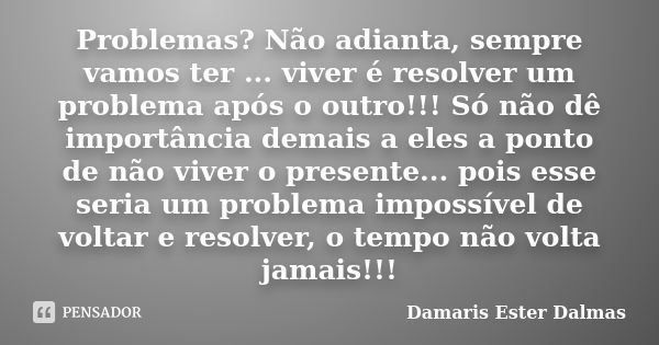 Problemas? Não adianta, sempre vamos ter ... viver é resolver um problema após o outro!!! Só não dê importância demais a eles a ponto de não viver o presente...... Frase de Damaris Ester Dalmas.