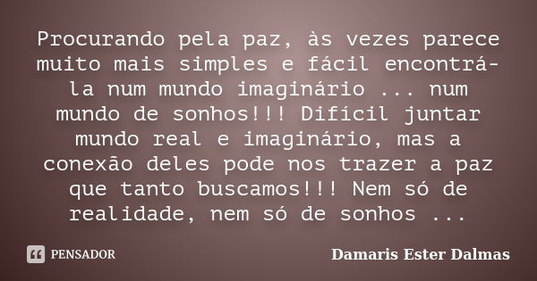 Procurando pela paz, às vezes parece muito mais simples e fácil encontrá-la num mundo imaginário ... num mundo de sonhos!!! Difícil juntar mundo real e imaginár... Frase de Damaris Ester Dalmas.