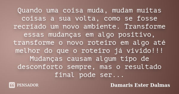 Quando uma coisa muda, mudam muitas coisas a sua volta, como se fosse recriado um novo ambiente. Transforme essas mudanças em algo positivo, transforme o novo r... Frase de Damaris Ester Dalmas.