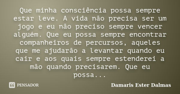 Que minha consciência possa sempre estar leve. A vida não precisa ser um jogo e eu não preciso sempre vencer alguém. Que eu possa sempre encontrar companheiros ... Frase de Damaris Ester Dalmas.