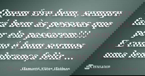 Quem vive bem, sempre fará bem às pessoas que por ela passarem!!! E como é bom sermos uma lembrança feliz ...... Frase de Damaris Ester Dalmas.