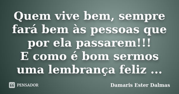 Quem vive bem, sempre fará bem às pessoas que por ela passarem!!! E como é bom sermos uma lembrança feliz ...... Frase de Damaris Ester Dalmas.