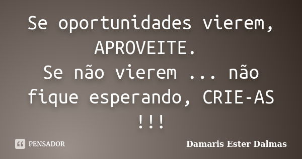 Se oportunidades vierem, APROVEITE. Se não vierem ... não fique esperando, CRIE-AS !!!... Frase de Damaris Ester Dalmas.