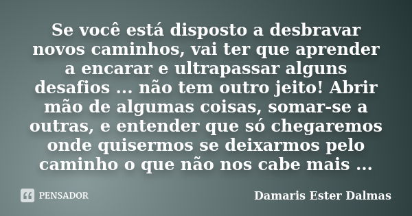 Se você está disposto a desbravar novos caminhos, vai ter que aprender a encarar e ultrapassar alguns desafios ... não tem outro jeito! Abrir mão de algumas coi... Frase de Damaris Ester Dalmas.