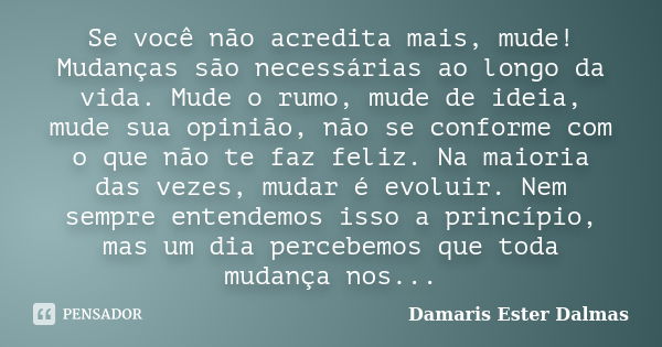 Se você não acredita mais, mude! Mudanças são necessárias ao longo da vida. Mude o rumo, mude de ideia, mude sua opinião, não se conforme com o que não te faz f... Frase de Damaris Ester Dalmas.